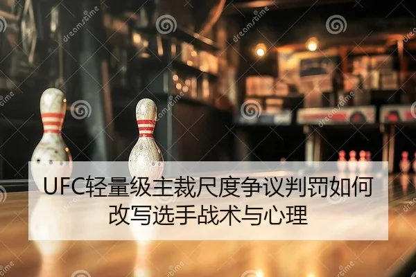 UFC轻量级主裁尺度争议判罚如何改写选手战术与心理