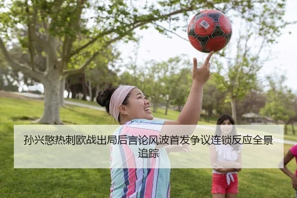 孙兴慜热刺欧战出局后言论风波首发争议连锁反应全景追踪